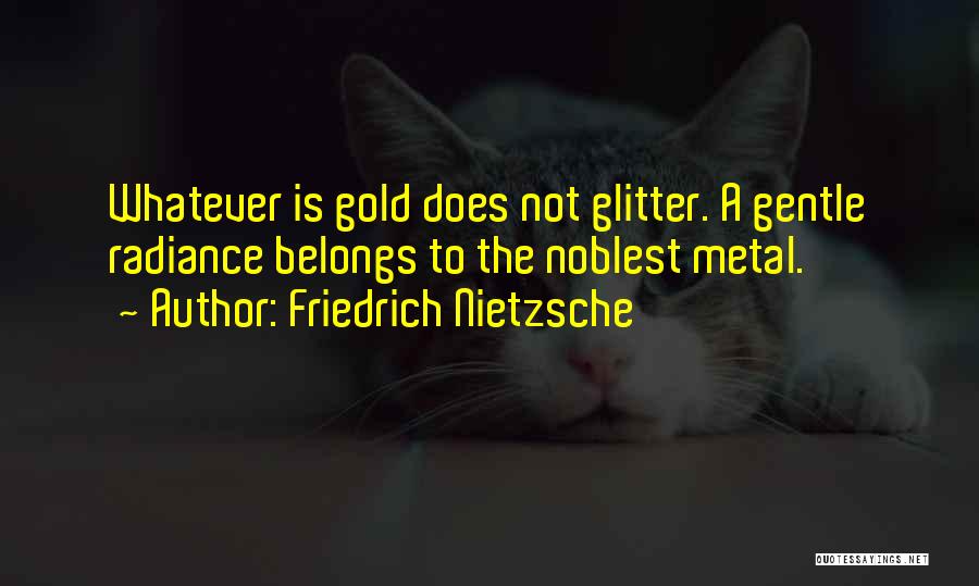 Friedrich Nietzsche Quotes: Whatever Is Gold Does Not Glitter. A Gentle Radiance Belongs To The Noblest Metal.