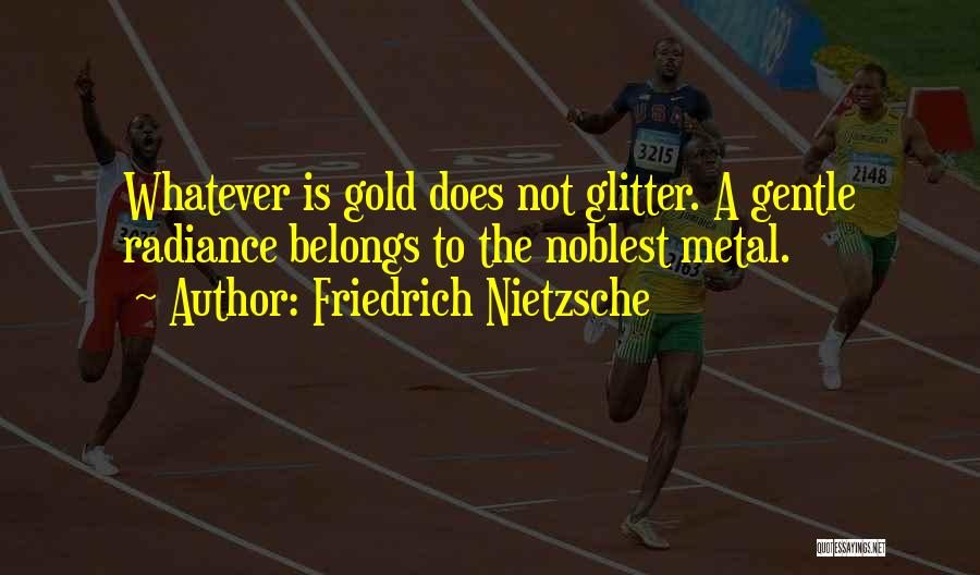 Friedrich Nietzsche Quotes: Whatever Is Gold Does Not Glitter. A Gentle Radiance Belongs To The Noblest Metal.