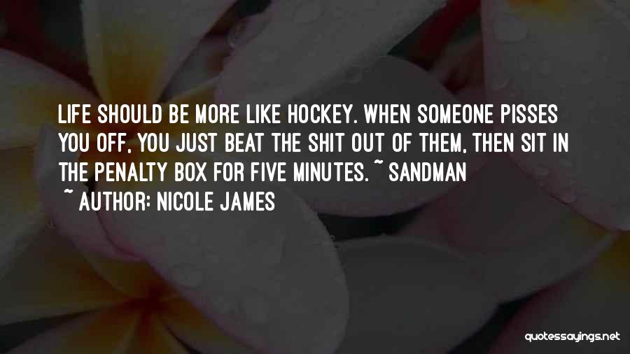 Nicole James Quotes: Life Should Be More Like Hockey. When Someone Pisses You Off, You Just Beat The Shit Out Of Them, Then