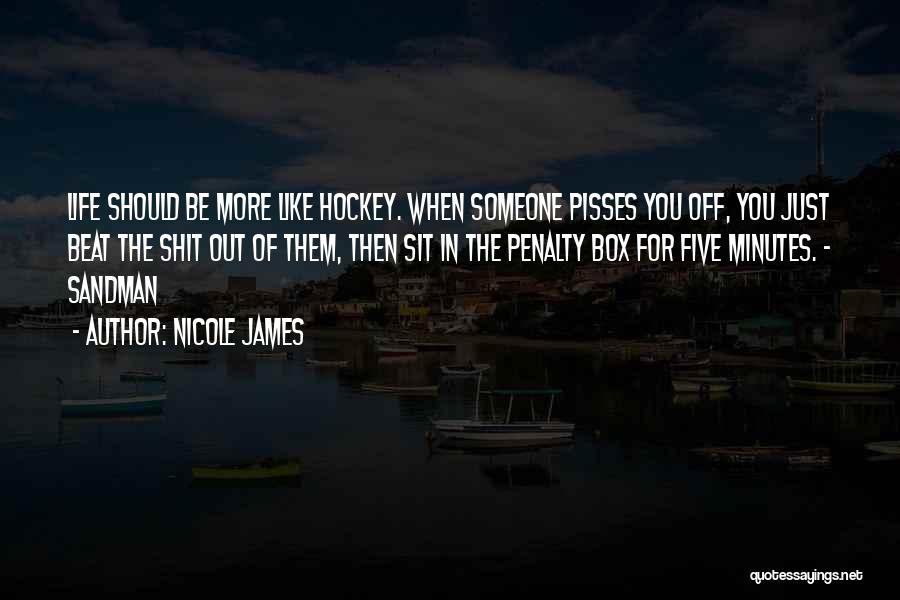 Nicole James Quotes: Life Should Be More Like Hockey. When Someone Pisses You Off, You Just Beat The Shit Out Of Them, Then