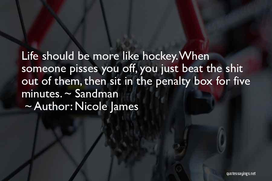 Nicole James Quotes: Life Should Be More Like Hockey. When Someone Pisses You Off, You Just Beat The Shit Out Of Them, Then