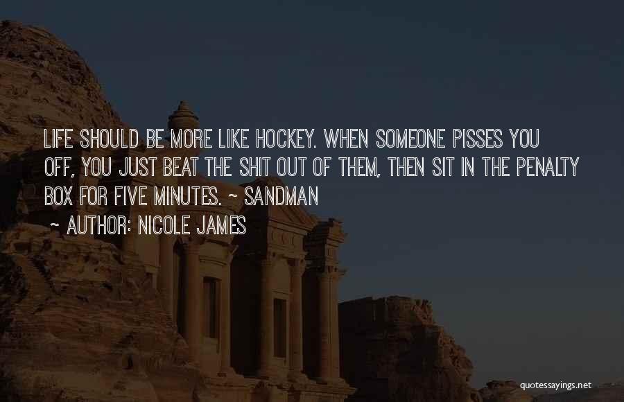 Nicole James Quotes: Life Should Be More Like Hockey. When Someone Pisses You Off, You Just Beat The Shit Out Of Them, Then