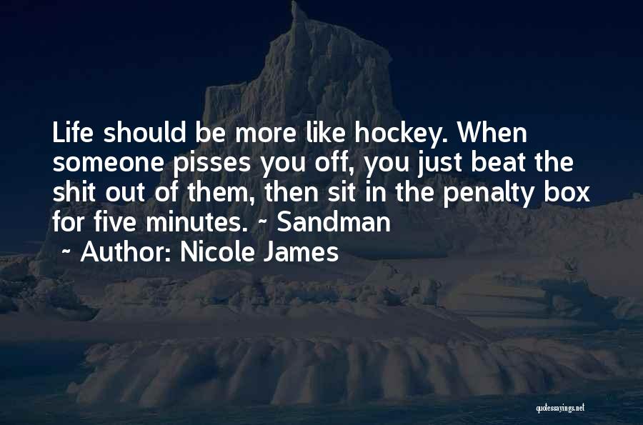 Nicole James Quotes: Life Should Be More Like Hockey. When Someone Pisses You Off, You Just Beat The Shit Out Of Them, Then