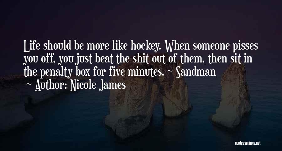 Nicole James Quotes: Life Should Be More Like Hockey. When Someone Pisses You Off, You Just Beat The Shit Out Of Them, Then