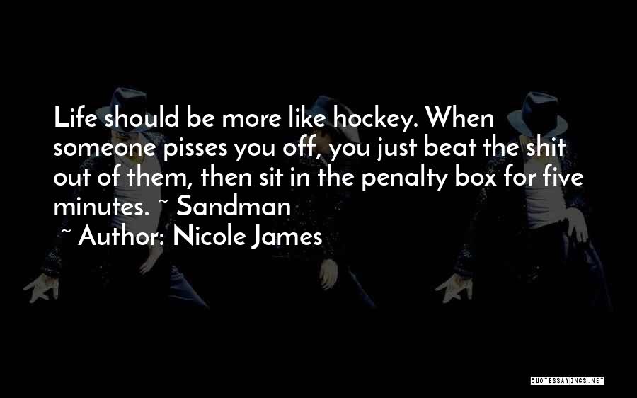 Nicole James Quotes: Life Should Be More Like Hockey. When Someone Pisses You Off, You Just Beat The Shit Out Of Them, Then