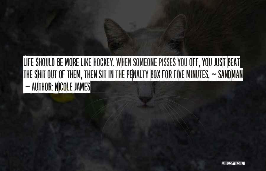 Nicole James Quotes: Life Should Be More Like Hockey. When Someone Pisses You Off, You Just Beat The Shit Out Of Them, Then