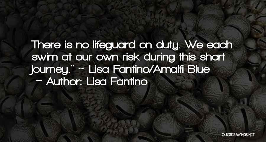 Lisa Fantino Quotes: There Is No Lifeguard On Duty. We Each Swim At Our Own Risk During This Short Journey. ~ Lisa Fantino/amalfi