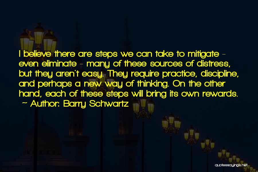 Barry Schwartz Quotes: I Believe There Are Steps We Can Take To Mitigate - Even Eliminate - Many Of These Sources Of Distress,