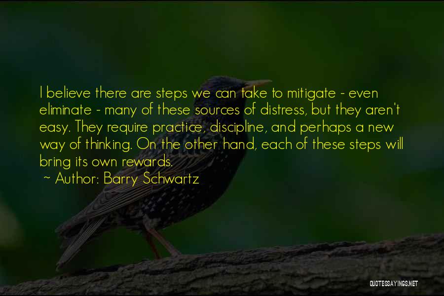 Barry Schwartz Quotes: I Believe There Are Steps We Can Take To Mitigate - Even Eliminate - Many Of These Sources Of Distress,