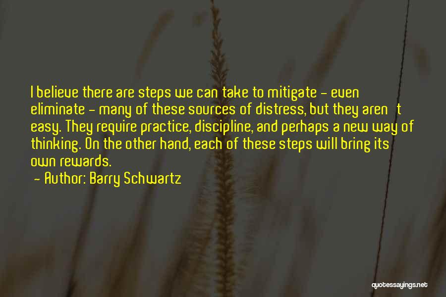 Barry Schwartz Quotes: I Believe There Are Steps We Can Take To Mitigate - Even Eliminate - Many Of These Sources Of Distress,