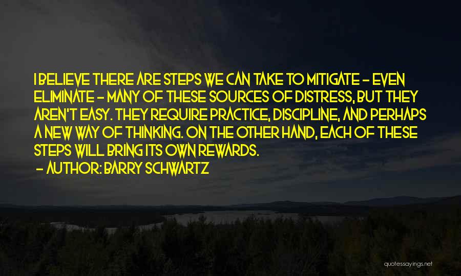 Barry Schwartz Quotes: I Believe There Are Steps We Can Take To Mitigate - Even Eliminate - Many Of These Sources Of Distress,