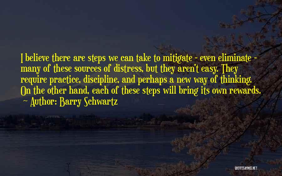 Barry Schwartz Quotes: I Believe There Are Steps We Can Take To Mitigate - Even Eliminate - Many Of These Sources Of Distress,