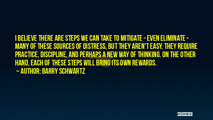 Barry Schwartz Quotes: I Believe There Are Steps We Can Take To Mitigate - Even Eliminate - Many Of These Sources Of Distress,