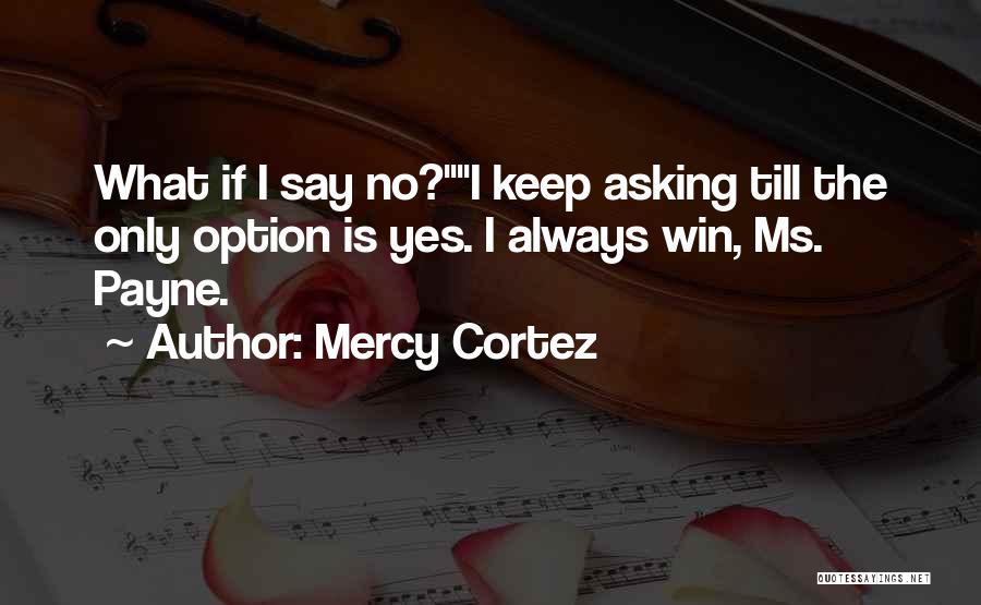 Mercy Cortez Quotes: What If I Say No?i Keep Asking Till The Only Option Is Yes. I Always Win, Ms. Payne.