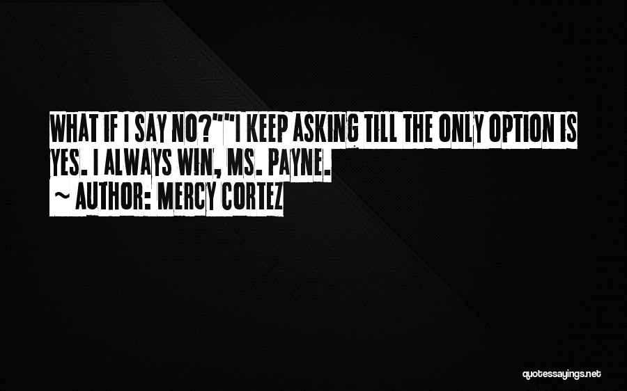 Mercy Cortez Quotes: What If I Say No?i Keep Asking Till The Only Option Is Yes. I Always Win, Ms. Payne.