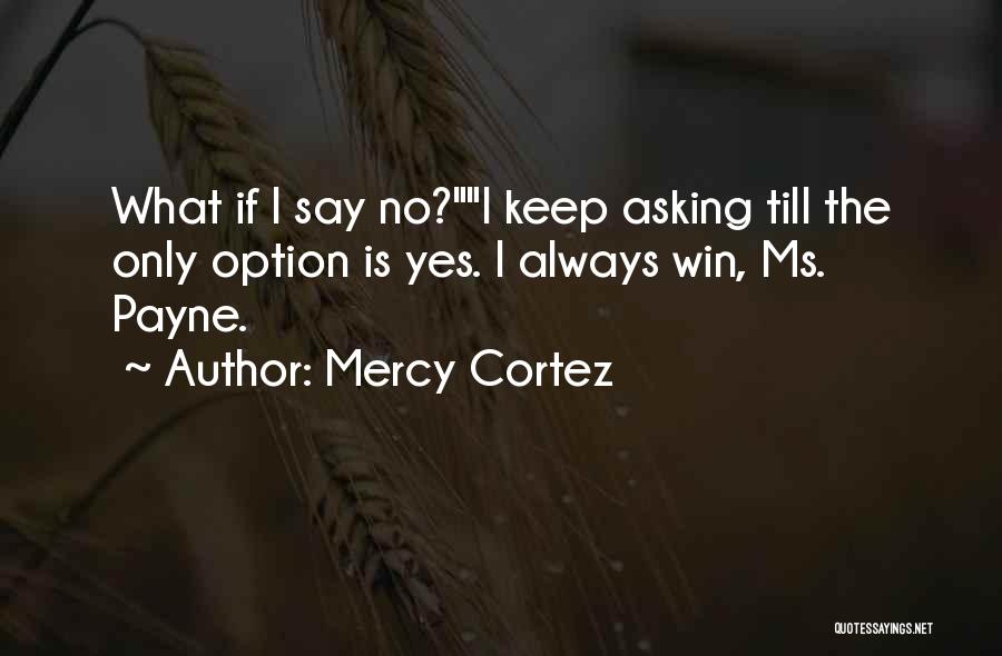 Mercy Cortez Quotes: What If I Say No?i Keep Asking Till The Only Option Is Yes. I Always Win, Ms. Payne.