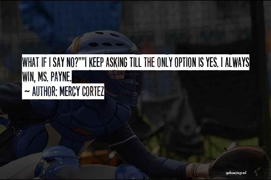 Mercy Cortez Quotes: What If I Say No?i Keep Asking Till The Only Option Is Yes. I Always Win, Ms. Payne.