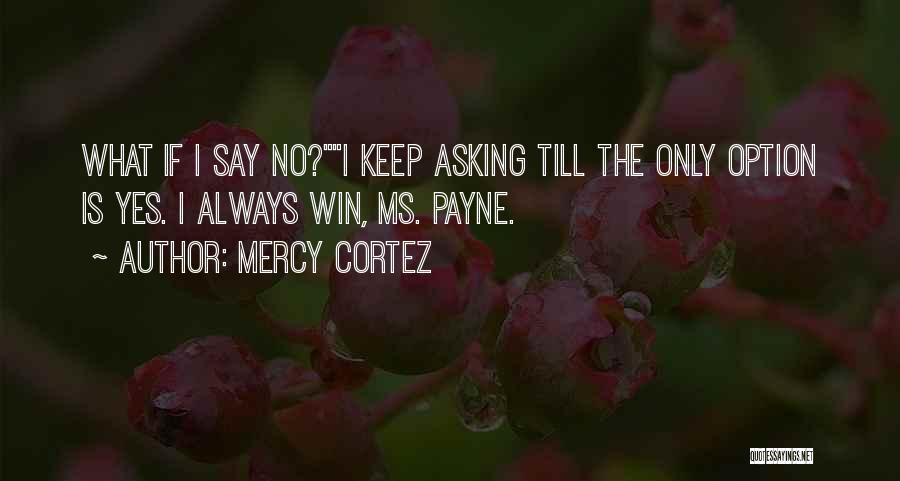 Mercy Cortez Quotes: What If I Say No?i Keep Asking Till The Only Option Is Yes. I Always Win, Ms. Payne.