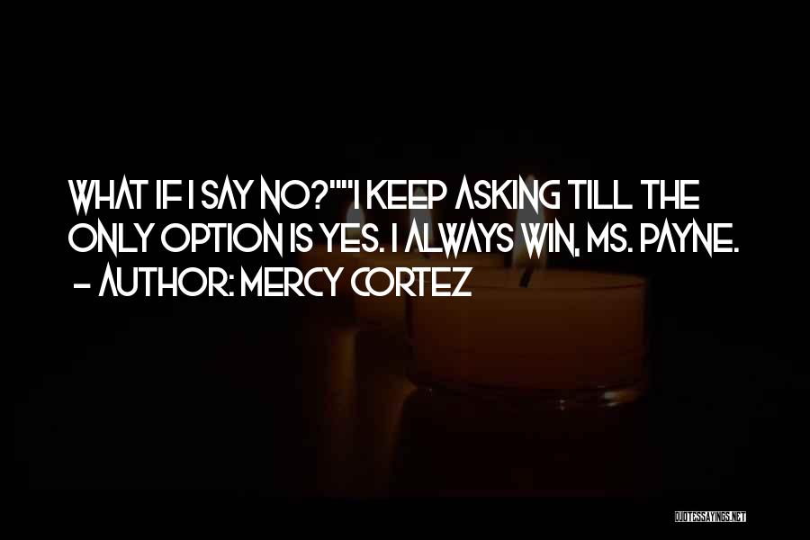 Mercy Cortez Quotes: What If I Say No?i Keep Asking Till The Only Option Is Yes. I Always Win, Ms. Payne.