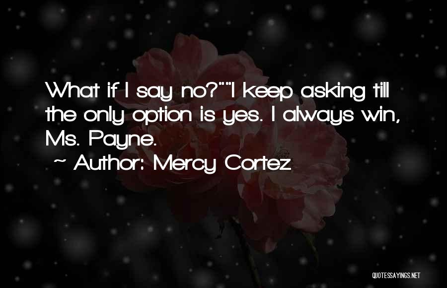 Mercy Cortez Quotes: What If I Say No?i Keep Asking Till The Only Option Is Yes. I Always Win, Ms. Payne.