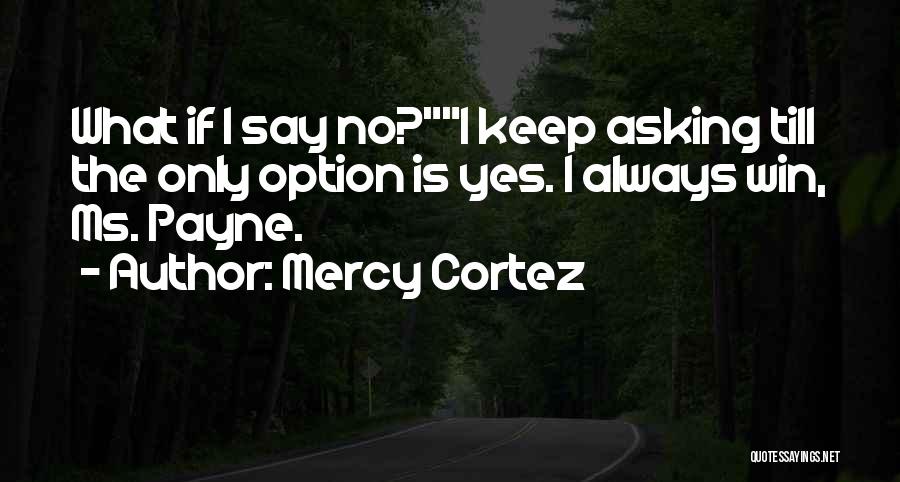 Mercy Cortez Quotes: What If I Say No?i Keep Asking Till The Only Option Is Yes. I Always Win, Ms. Payne.