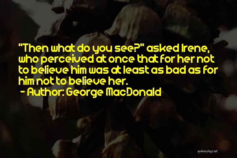 George MacDonald Quotes: Then What Do You See? Asked Irene, Who Perceived At Once That For Her Not To Believe Him Was At