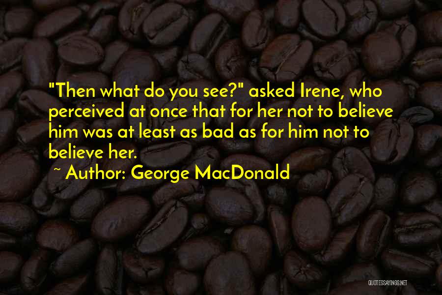 George MacDonald Quotes: Then What Do You See? Asked Irene, Who Perceived At Once That For Her Not To Believe Him Was At