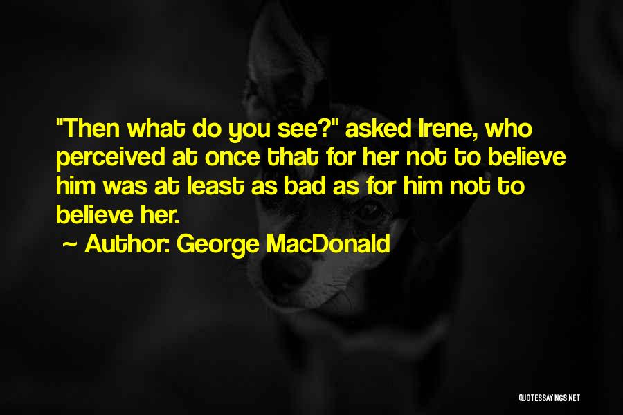 George MacDonald Quotes: Then What Do You See? Asked Irene, Who Perceived At Once That For Her Not To Believe Him Was At