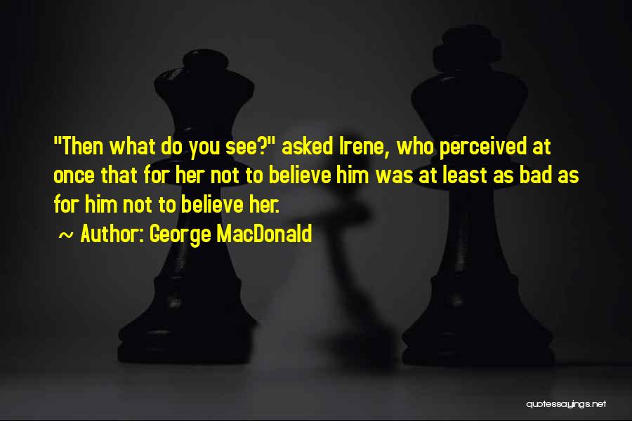 George MacDonald Quotes: Then What Do You See? Asked Irene, Who Perceived At Once That For Her Not To Believe Him Was At