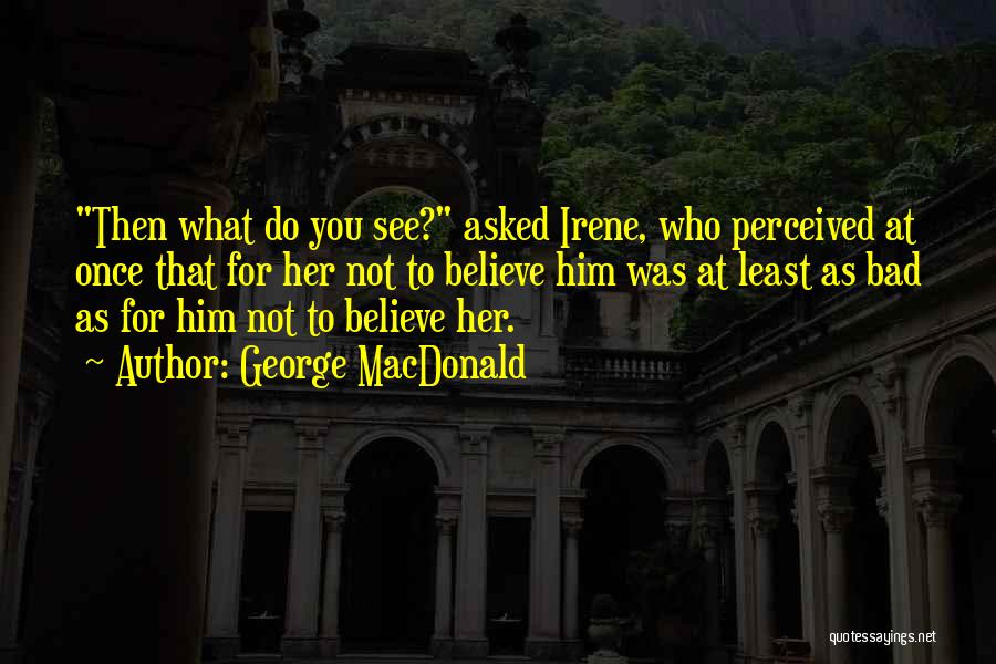 George MacDonald Quotes: Then What Do You See? Asked Irene, Who Perceived At Once That For Her Not To Believe Him Was At