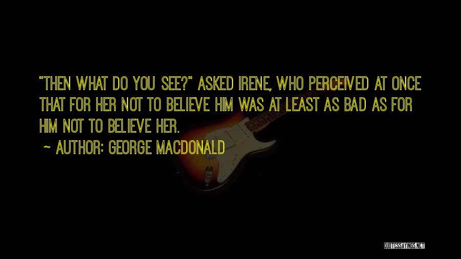 George MacDonald Quotes: Then What Do You See? Asked Irene, Who Perceived At Once That For Her Not To Believe Him Was At