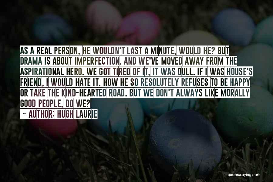 Hugh Laurie Quotes: As A Real Person, He Wouldn't Last A Minute, Would He? But Drama Is About Imperfection. And We've Moved Away