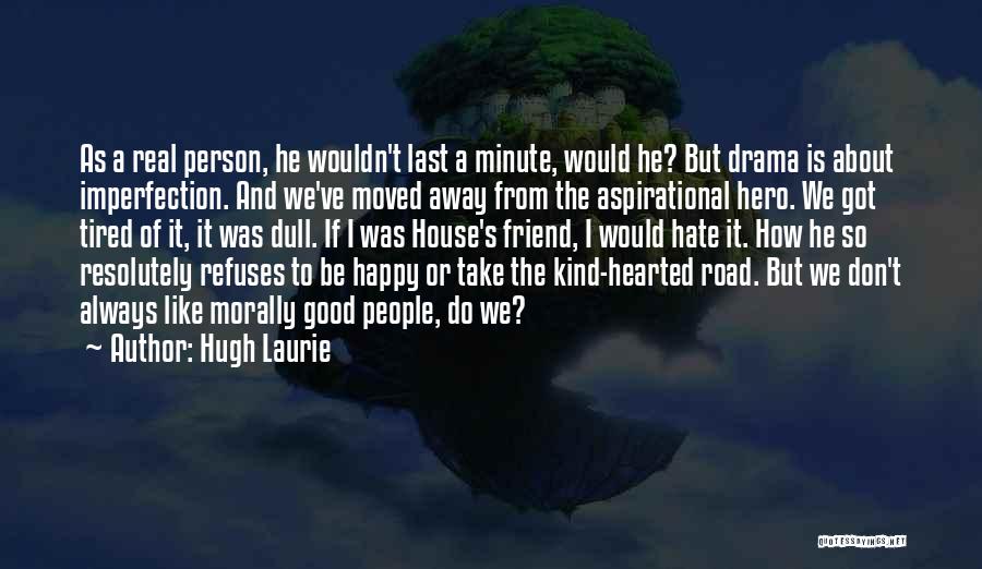 Hugh Laurie Quotes: As A Real Person, He Wouldn't Last A Minute, Would He? But Drama Is About Imperfection. And We've Moved Away