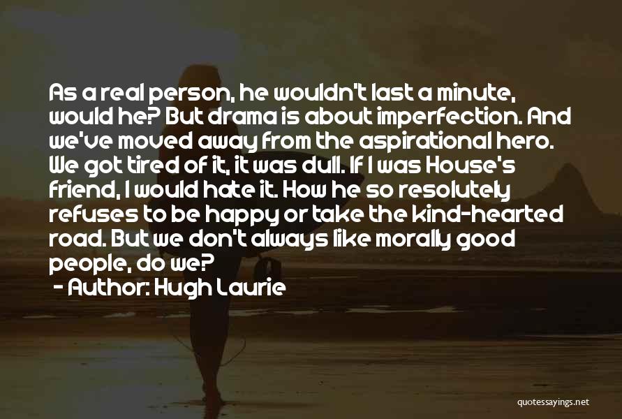 Hugh Laurie Quotes: As A Real Person, He Wouldn't Last A Minute, Would He? But Drama Is About Imperfection. And We've Moved Away