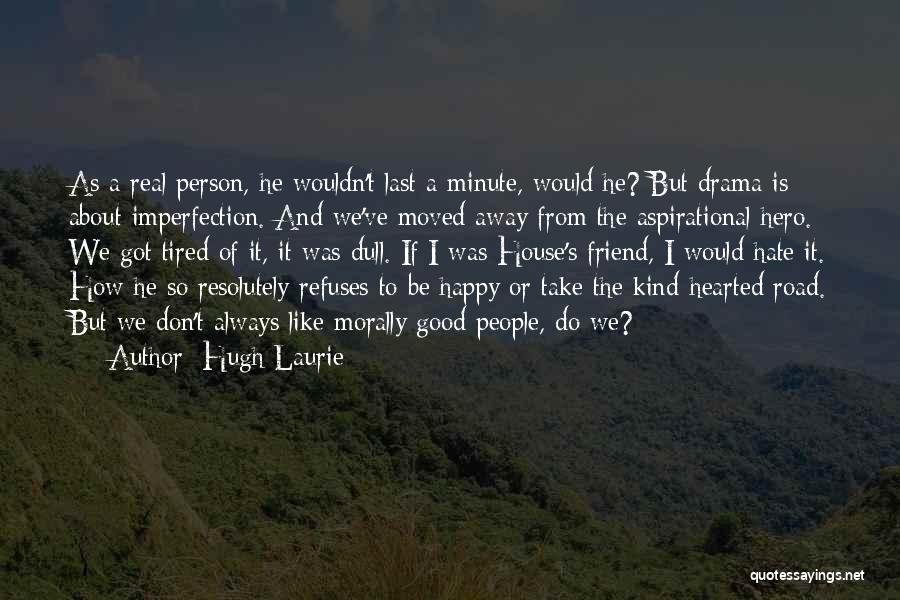 Hugh Laurie Quotes: As A Real Person, He Wouldn't Last A Minute, Would He? But Drama Is About Imperfection. And We've Moved Away