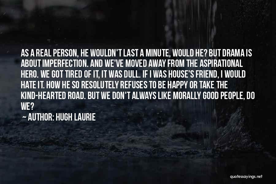 Hugh Laurie Quotes: As A Real Person, He Wouldn't Last A Minute, Would He? But Drama Is About Imperfection. And We've Moved Away