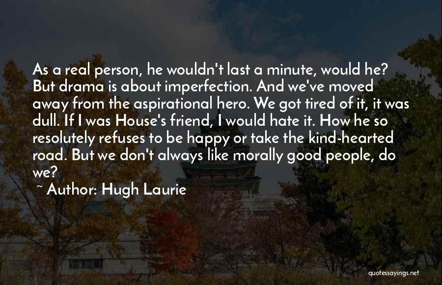 Hugh Laurie Quotes: As A Real Person, He Wouldn't Last A Minute, Would He? But Drama Is About Imperfection. And We've Moved Away