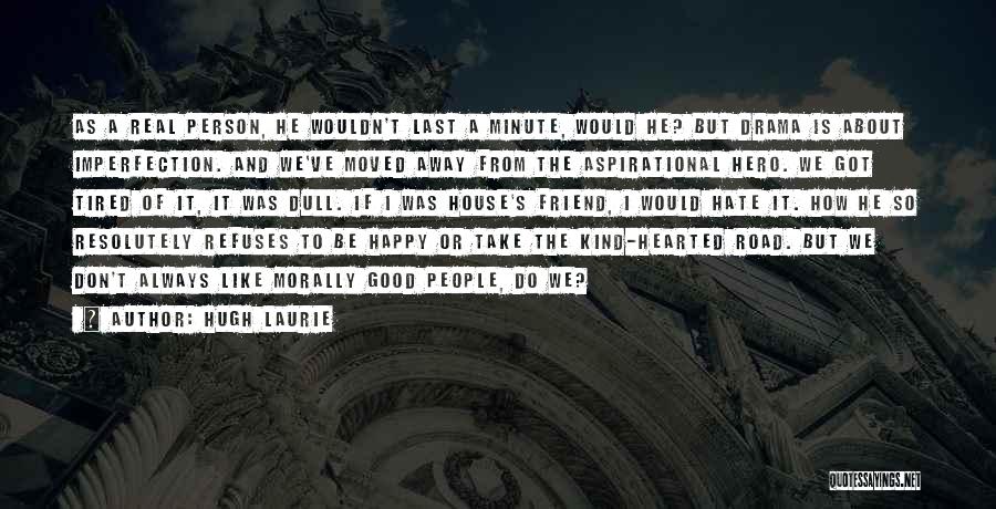 Hugh Laurie Quotes: As A Real Person, He Wouldn't Last A Minute, Would He? But Drama Is About Imperfection. And We've Moved Away