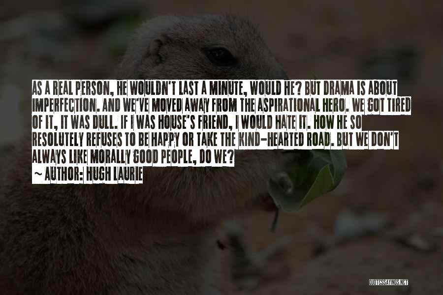 Hugh Laurie Quotes: As A Real Person, He Wouldn't Last A Minute, Would He? But Drama Is About Imperfection. And We've Moved Away