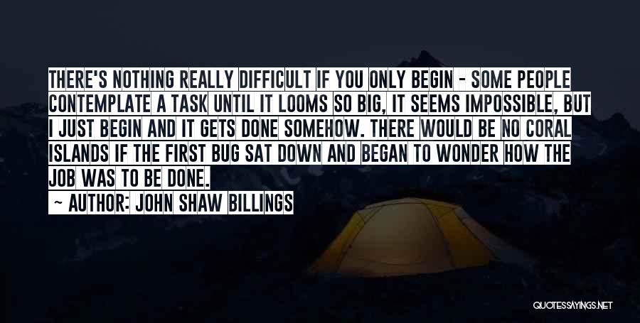 John Shaw Billings Quotes: There's Nothing Really Difficult If You Only Begin - Some People Contemplate A Task Until It Looms So Big, It