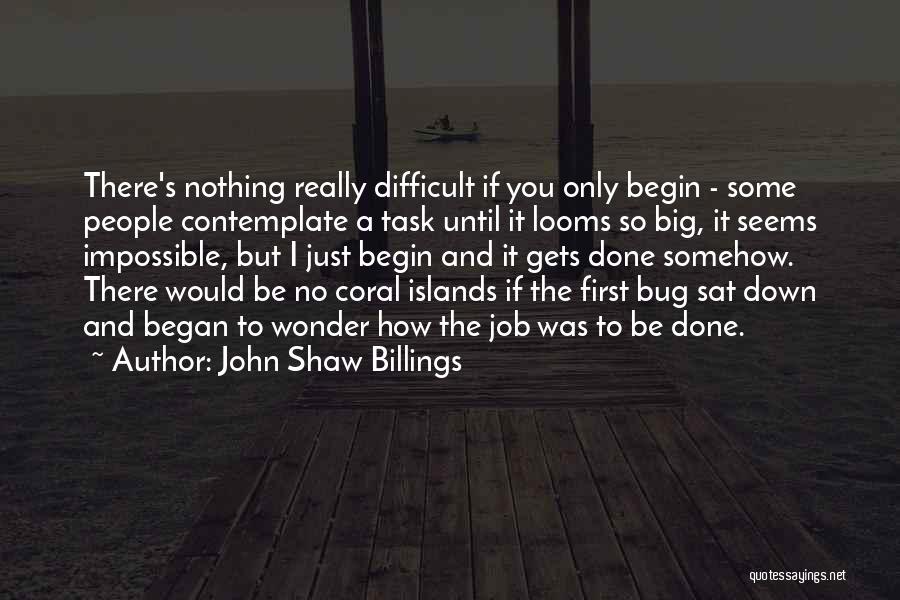 John Shaw Billings Quotes: There's Nothing Really Difficult If You Only Begin - Some People Contemplate A Task Until It Looms So Big, It