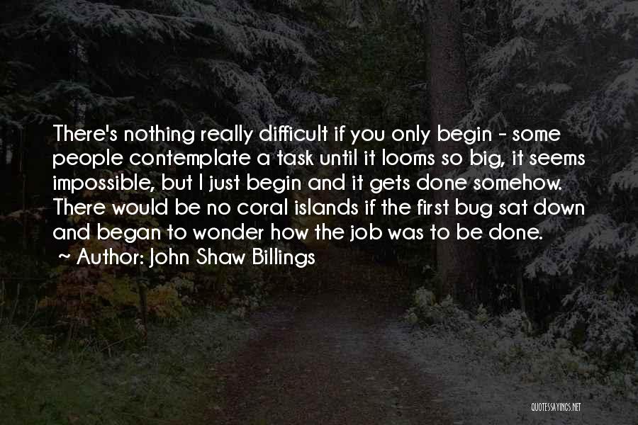 John Shaw Billings Quotes: There's Nothing Really Difficult If You Only Begin - Some People Contemplate A Task Until It Looms So Big, It