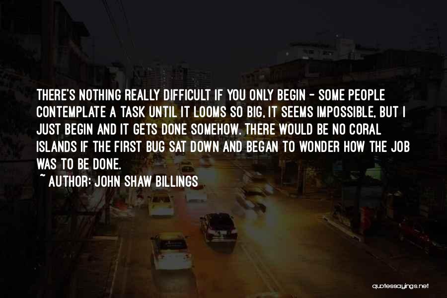 John Shaw Billings Quotes: There's Nothing Really Difficult If You Only Begin - Some People Contemplate A Task Until It Looms So Big, It