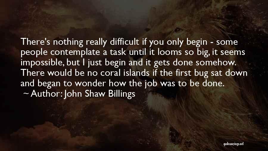 John Shaw Billings Quotes: There's Nothing Really Difficult If You Only Begin - Some People Contemplate A Task Until It Looms So Big, It