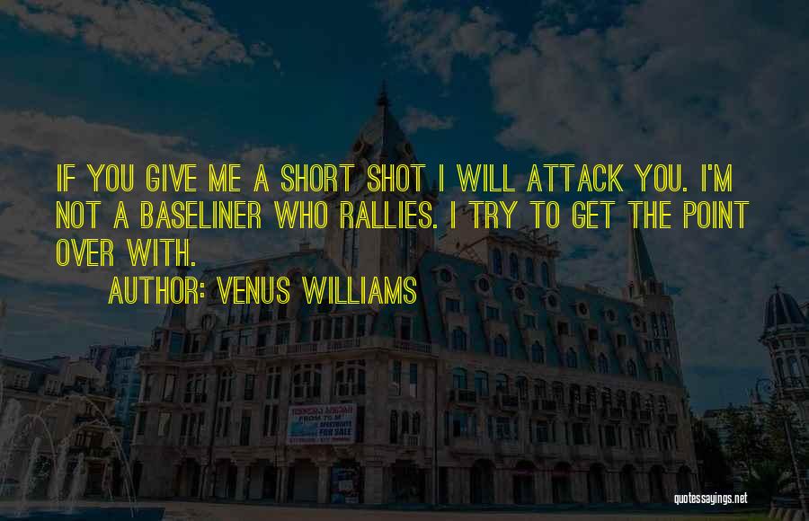 Venus Williams Quotes: If You Give Me A Short Shot I Will Attack You. I'm Not A Baseliner Who Rallies. I Try To