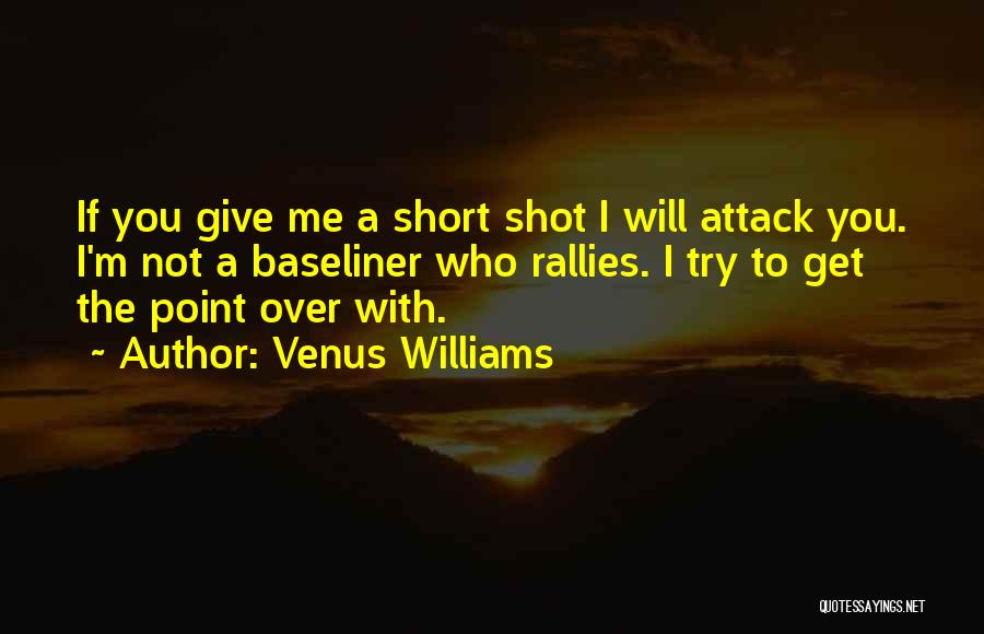Venus Williams Quotes: If You Give Me A Short Shot I Will Attack You. I'm Not A Baseliner Who Rallies. I Try To
