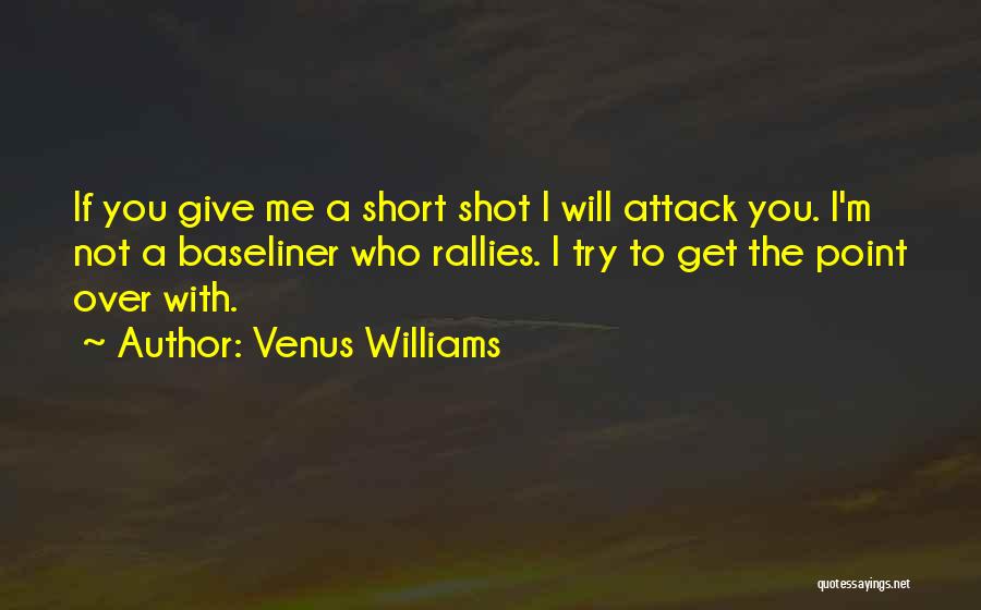 Venus Williams Quotes: If You Give Me A Short Shot I Will Attack You. I'm Not A Baseliner Who Rallies. I Try To