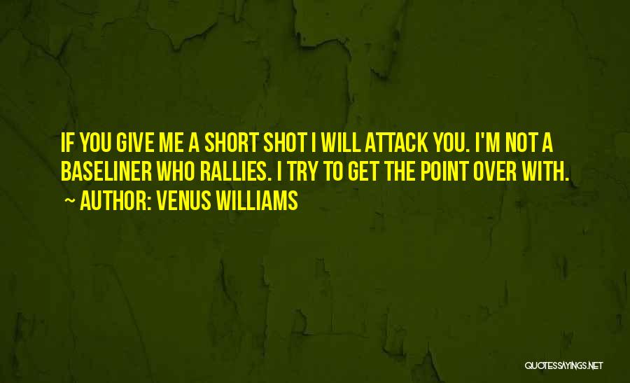 Venus Williams Quotes: If You Give Me A Short Shot I Will Attack You. I'm Not A Baseliner Who Rallies. I Try To