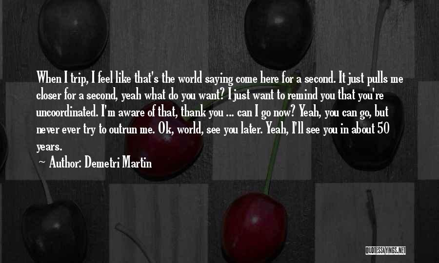 Demetri Martin Quotes: When I Trip, I Feel Like That's The World Saying Come Here For A Second. It Just Pulls Me Closer