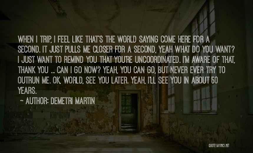 Demetri Martin Quotes: When I Trip, I Feel Like That's The World Saying Come Here For A Second. It Just Pulls Me Closer